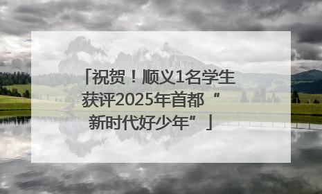 祝贺！顺义1名学生获评2025年首都“新时代好少年”