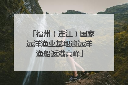 福州（连江）国家远洋渔业基地迎远洋渔船返港高峰