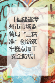 福建省漳州市市场监管局“三精准”创新筑牢糕点加工安全防线