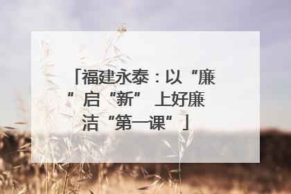 福建永泰：以“廉”启“新” 上好廉洁“第一课”
