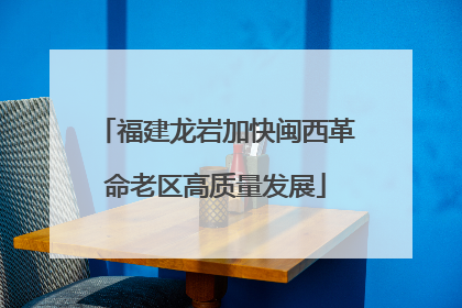 福建龙岩加快闽西革命老区高质量发展
