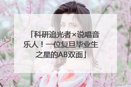 科研追光者×说唱音乐人！一位复旦毕业生之星的AB双面