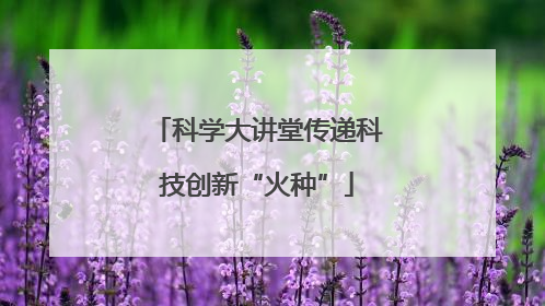 科学大讲堂传递科技创新“火种”