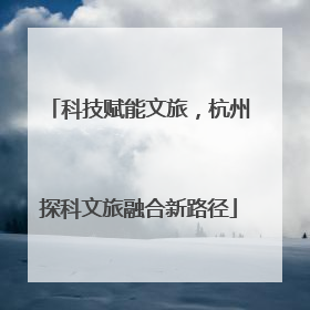 科技赋能文旅，杭州探科文旅融合新路径
