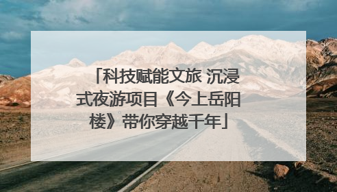 科技赋能文旅 沉浸式夜游项目《今上岳阳楼》带你穿越千年