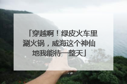 穿越啊！绿皮火车里涮火锅，威海这个神仙地我能待一整天
