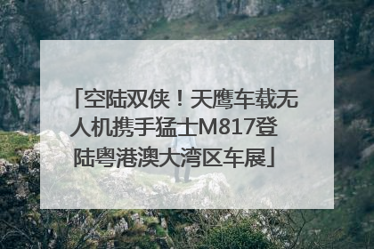 空陆双侠！天鹰车载无人机携手猛士M817登陆粤港澳大湾区车展