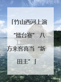 竹山西河上演“擂台赛” 八方来客喜当“新田主”