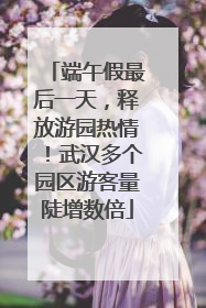 端午假最后一天，释放游园热情！武汉多个园区游客量陡增数倍