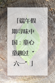 端午假期寻味中国：童心童趣过“六一”