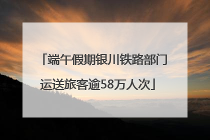 端午假期银川铁路部门运送旅客逾58万人次