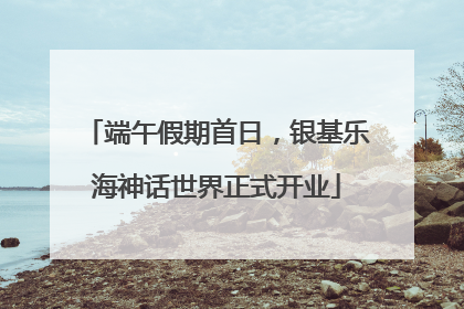 端午假期首日，银基乐海神话世界正式开业