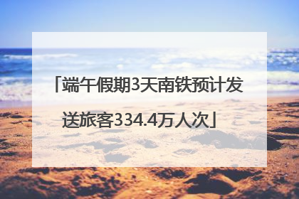 端午假期3天南铁预计发送旅客334.4万人次