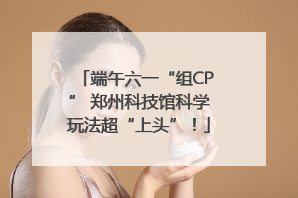 端午六一“组CP” 郑州科技馆科学玩法超“上头”！