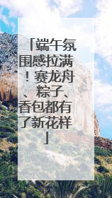 端午氛围感拉满！赛龙舟、粽子、香包都有了新花样