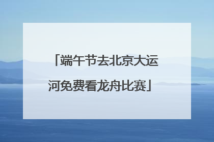 端午节去北京大运河免费看龙舟比赛