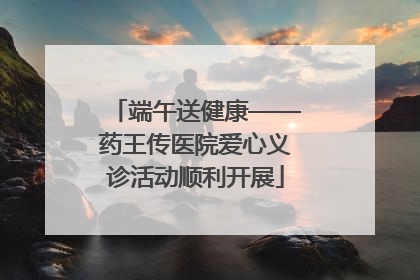 端午送健康——药王传医院爱心义诊活动顺利开展