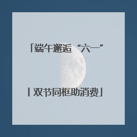 端午邂逅“六一”丨双节同框助消费