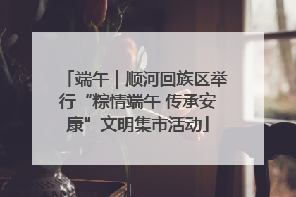 端午｜顺河回族区举行“粽情端午 传承安康”文明集市活动