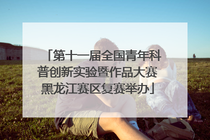 第十一届全国青年科普创新实验暨作品大赛黑龙江赛区复赛举办