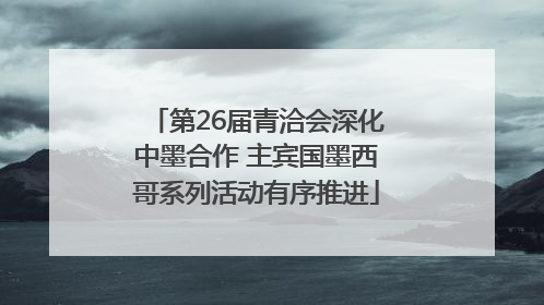 第26届青洽会深化中墨合作 主宾国墨西哥系列活动有序推进