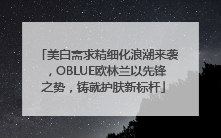 美白需求精细化浪潮来袭，OBLUE欧林兰以先锋之势，铸就护肤新标杆