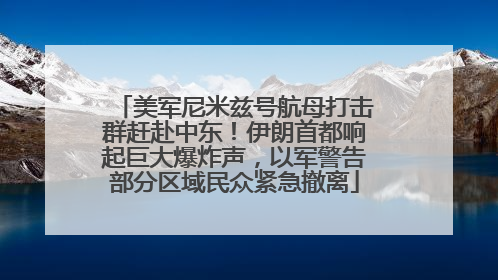 美军尼米兹号航母打击群赶赴中东！伊朗首都响起巨大爆炸声，以军警告部分区域民众紧急撤离