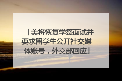 美将恢复学签面试并要求留学生公开社交媒体账号，外交部回应
