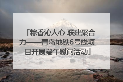 粽香沁人心 联建聚合力——青岛地铁6号线项目开展端午慰问活动