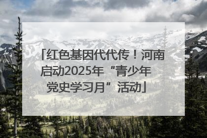 红色基因代代传！河南启动2025年“青少年党史学习月”活动