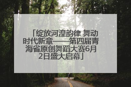 绽放河湟韵律 舞动时代新章——第四届青海省原创舞蹈大赛6月2日盛大启幕