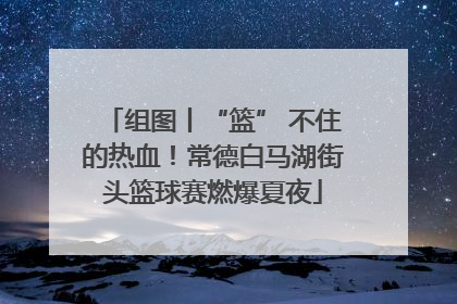 组图丨“篮” 不住的热血！常德白马湖街头篮球赛燃爆夏夜