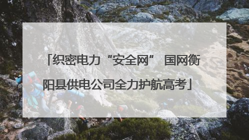 织密电力“安全网” 国网衡阳县供电公司全力护航高考
