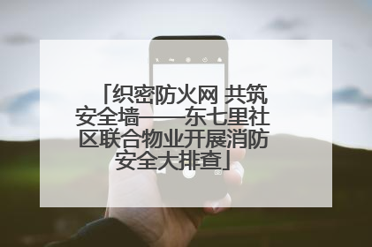 织密防火网 共筑安全墙——东七里社区联合物业开展消防安全大排查