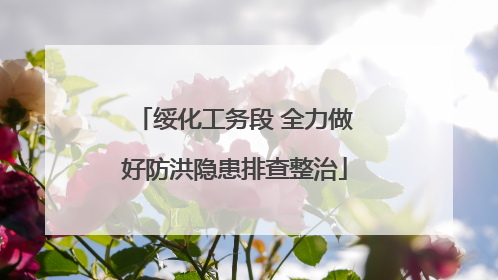 绥化工务段 全力做好防洪隐患排查整治