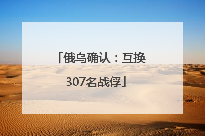 俄乌确认：互换307名战俘