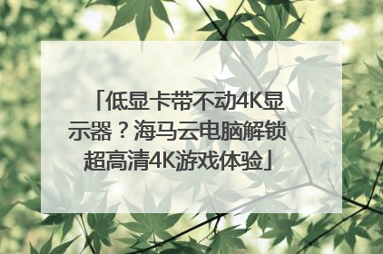 低显卡带不动4K显示器？海马云电脑解锁超高清4K游戏体验