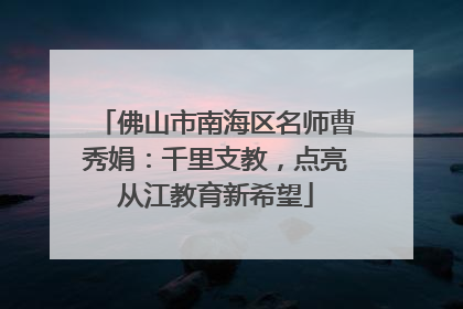 佛山市南海区名师曹秀娟:千里支教,点亮从江教育新希望