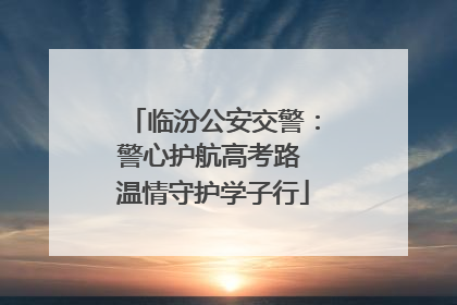 临汾公安交警：警心护航高考路 温情守护学子行