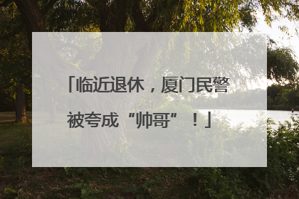 临近退休，厦门民警被夸成“帅哥”！