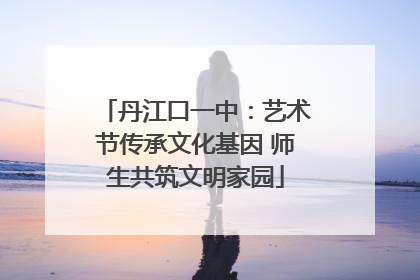 丹江口一中：艺术节传承文化基因 师生共筑文明家园