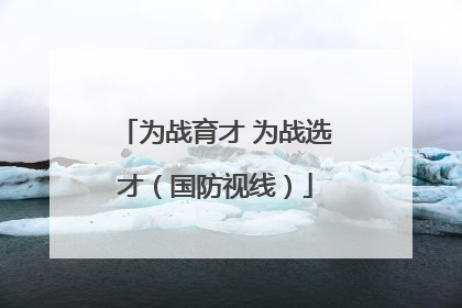 为战育才 为战选才（国防视线）