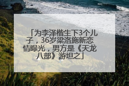 为李泽楷生下3个儿子，36岁梁洛施新恋情曝光，男方是《天龙八部》游坦之