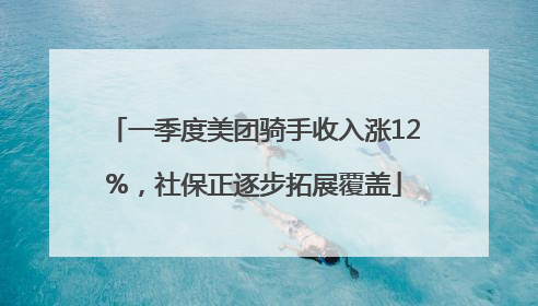 一季度美团骑手收入涨12%，社保正逐步拓展覆盖