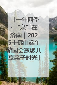 一年四季 · “泉”在济南｜2025千佛山端午游园会邀您共享亲子时光
