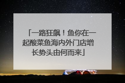 一路狂飙！鱼你在一起酸菜鱼海内外门店增长势头由何而来