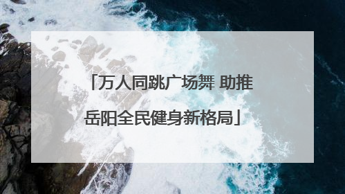 万人同跳广场舞 助推岳阳全民健身新格局