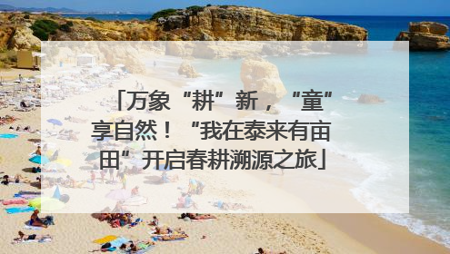 万象“耕”新，“童”享自然！“我在泰来有亩田”开启春耕溯源之旅