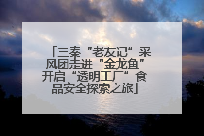 三秦“老友记”采风团走进“金龙鱼”开启“透明工厂”食品安全探索之旅