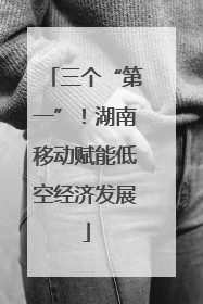 三个“第一”！湖南移动赋能低空经济发展